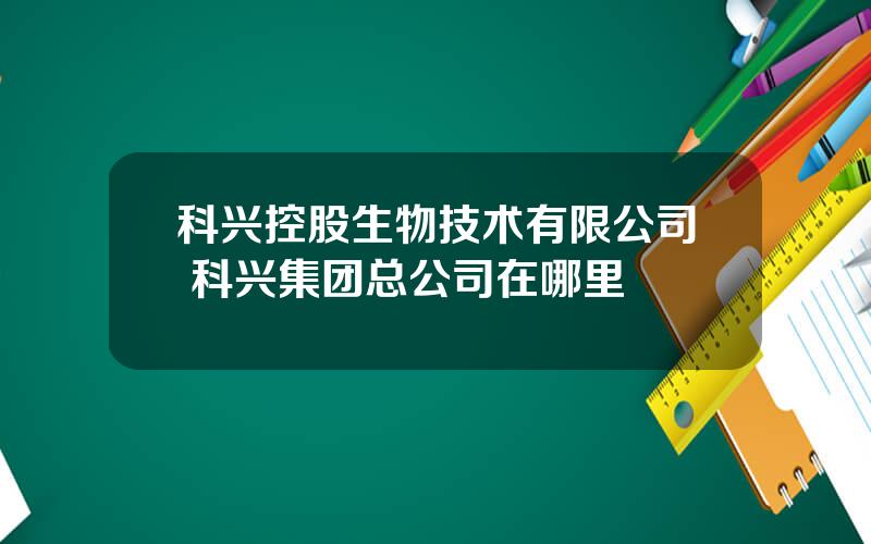 科兴控股生物技术有限公司 科兴集团总公司在哪里